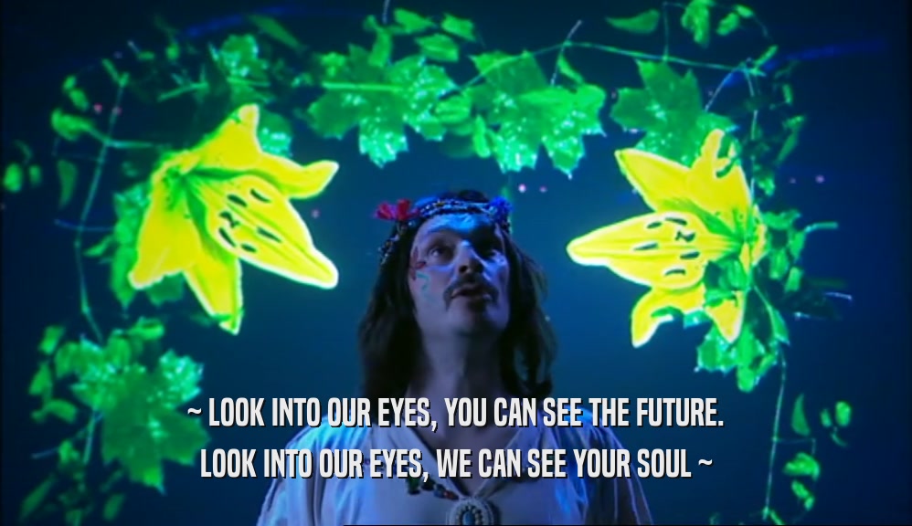 ~ LOOK INTO OUR EYES, YOU CAN SEE THE FUTURE. LOOK INTO OUR EYES, WE CAN SEE YOUR SOUL ~ 