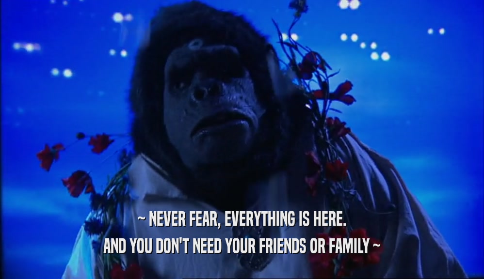 ~ NEVER FEAR, EVERYTHING IS HERE. AND YOU DON'T NEED YOUR FRIENDS OR FAMILY ~ 