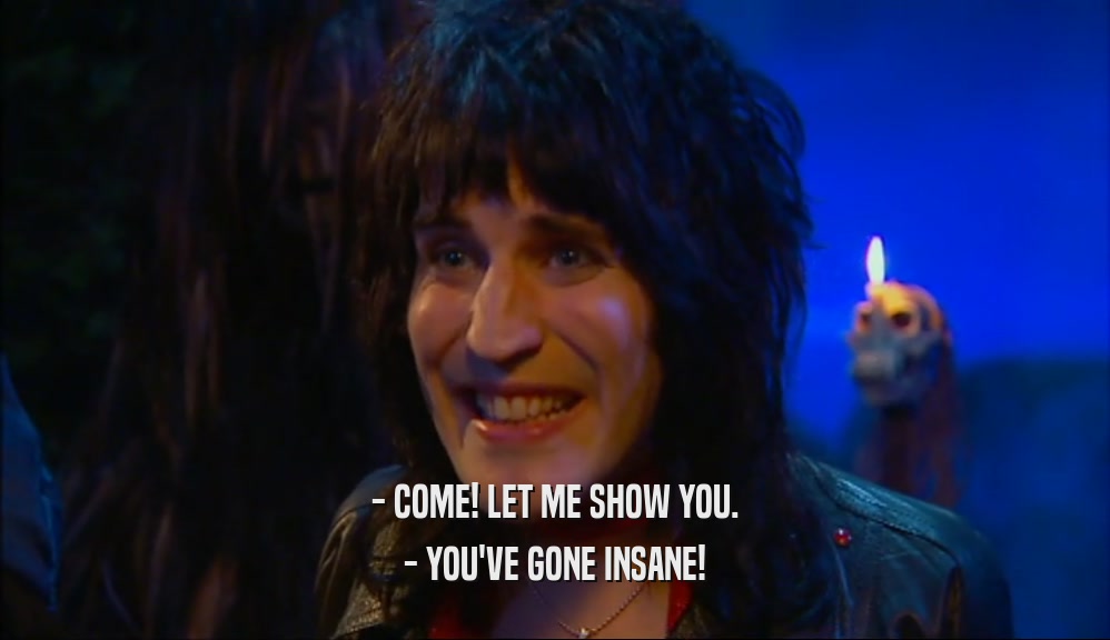 - COME! LET ME SHOW YOU. - YOU'VE GONE INSANE! 