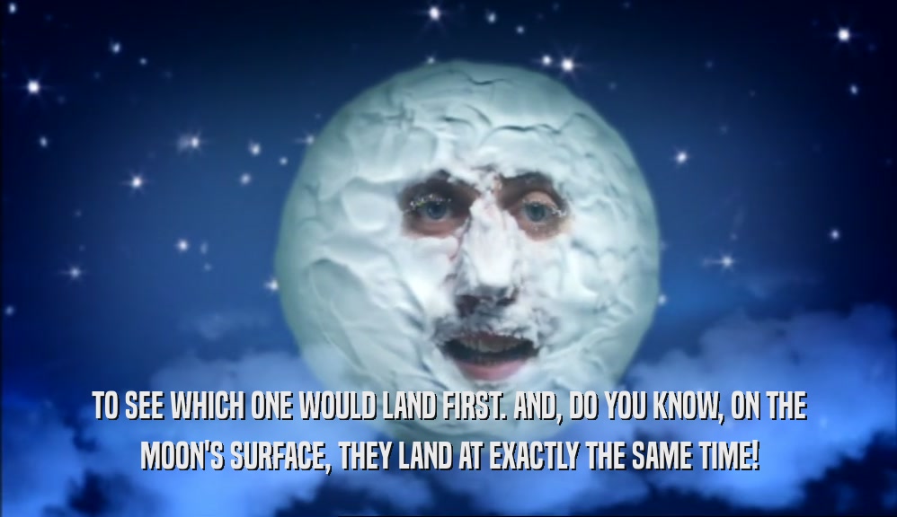 TO SEE WHICH ONE WOULD LAND FIRST. AND, DO YOU KNOW, ON THE MOON'S SURFACE, THEY LAND AT EXACTLY THE SAME TIME! 