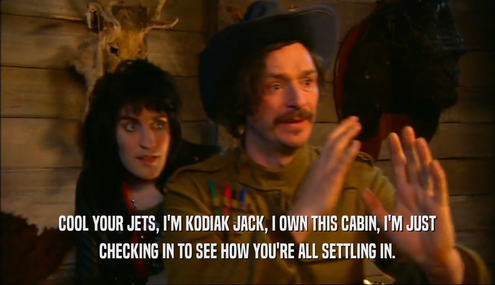 COOL YOUR JETS, I'M KODIAK JACK, I OWN THIS CABIN, I'M JUST CHECKING IN TO SEE HOW YOU'RE ALL SETTLING IN. 