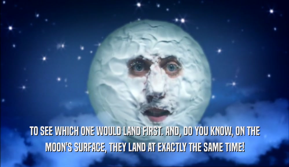 TO SEE WHICH ONE WOULD LAND FIRST. AND, DO YOU KNOW, ON THE MOON'S SURFACE, THEY LAND AT EXACTLY THE SAME TIME! 