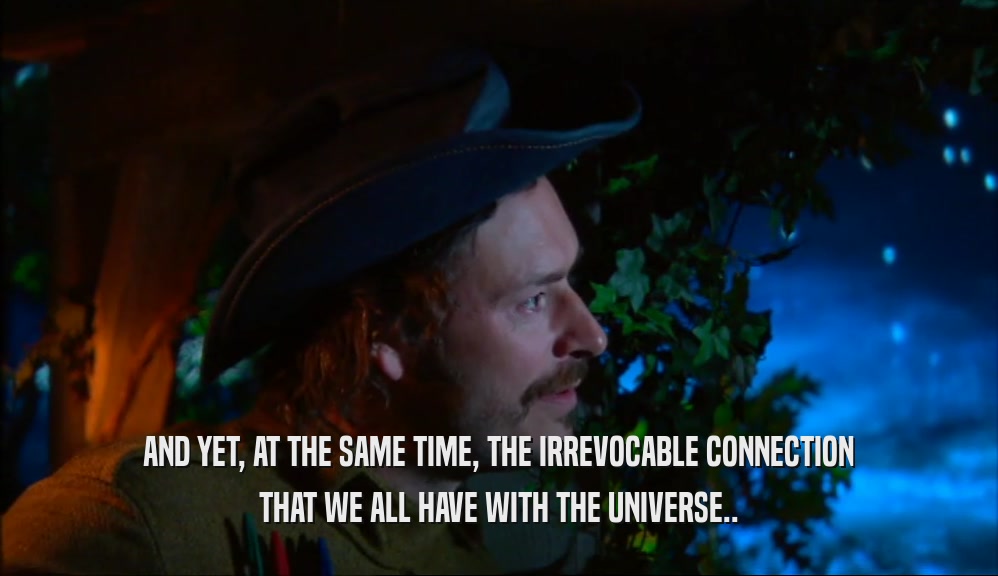 AND YET, AT THE SAME TIME, THE IRREVOCABLE CONNECTION THAT WE ALL HAVE WITH THE UNIVERSE.. 