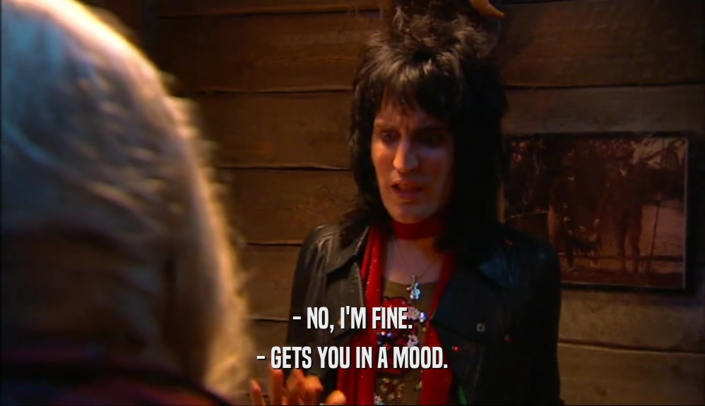 - NO, I'M FINE. - GETS YOU IN A MOOD. 