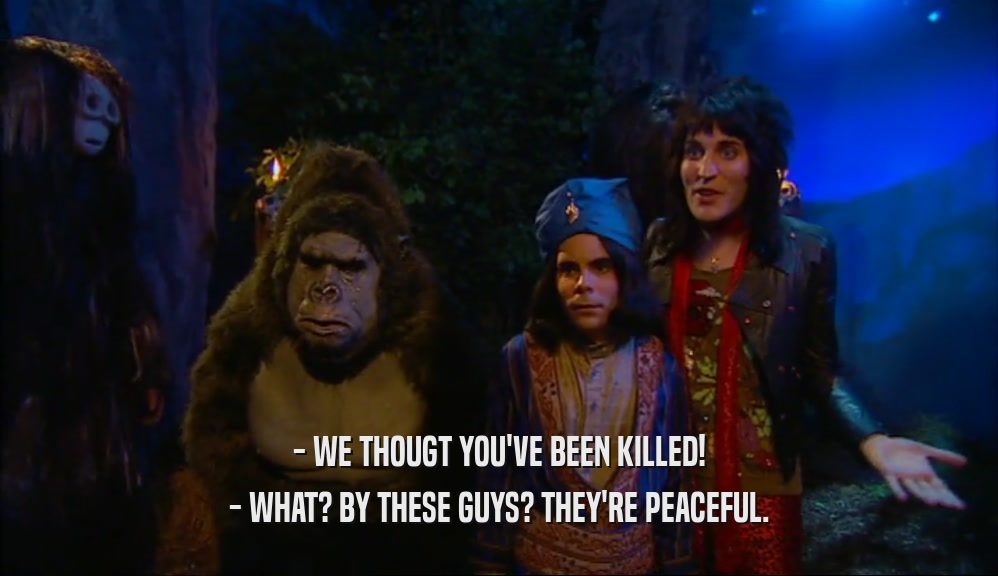 - WE THOUGT YOU'VE BEEN KILLED! - WHAT? BY THESE GUYS? THEY'RE PEACEFUL. 