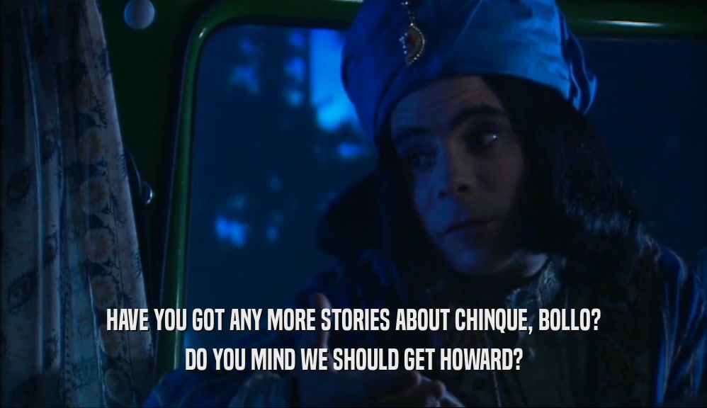 HAVE YOU GOT ANY MORE STORIES ABOUT CHINQUE, BOLLO? DO YOU MIND WE SHOULD GET HOWARD? 