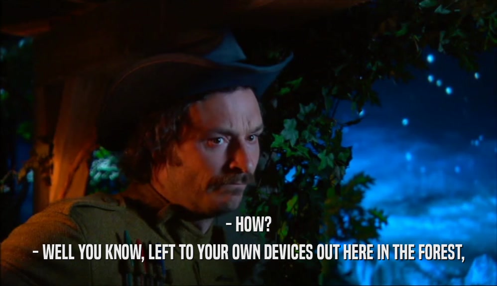 - HOW? - WELL YOU KNOW, LEFT TO YOUR OWN DEVICES OUT HERE IN THE FOREST, 