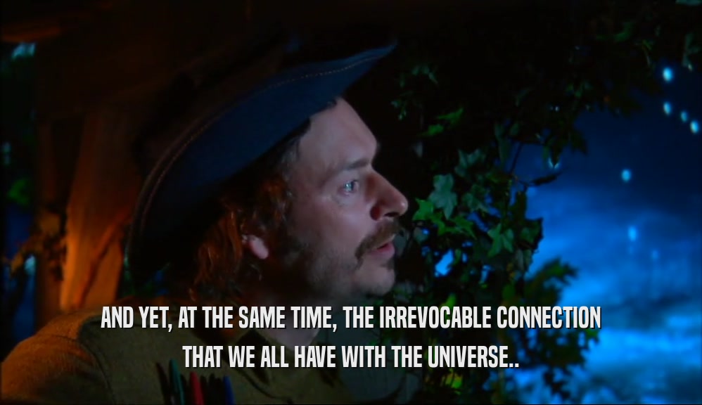 AND YET, AT THE SAME TIME, THE IRREVOCABLE CONNECTION THAT WE ALL HAVE WITH THE UNIVERSE.. 