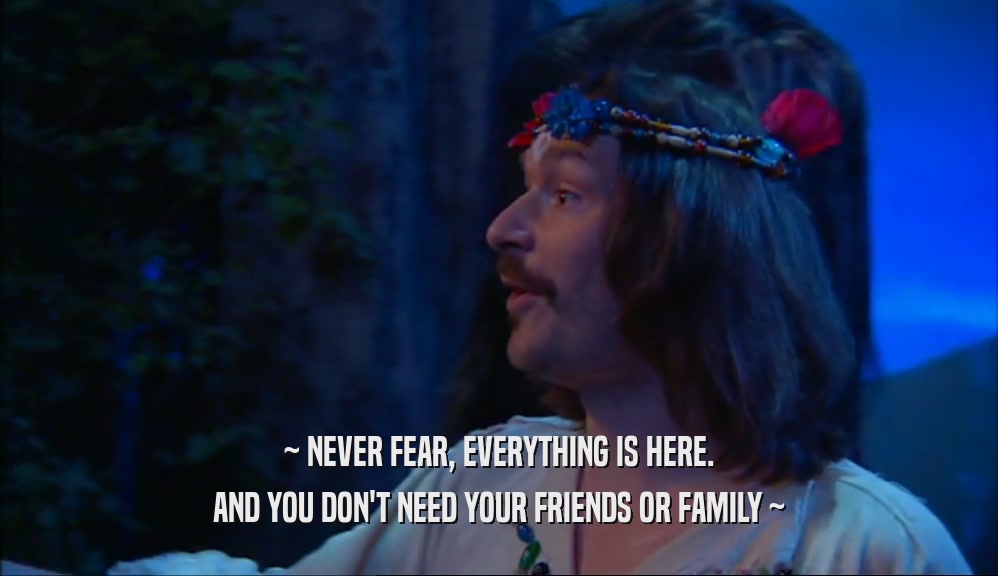 ~ NEVER FEAR, EVERYTHING IS HERE. AND YOU DON'T NEED YOUR FRIENDS OR FAMILY ~ 