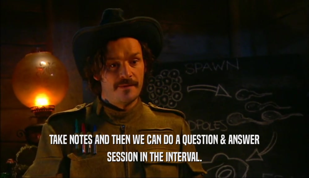 TAKE NOTES AND THEN WE CAN DO A QUESTION & ANSWER SESSION IN THE INTERVAL. 