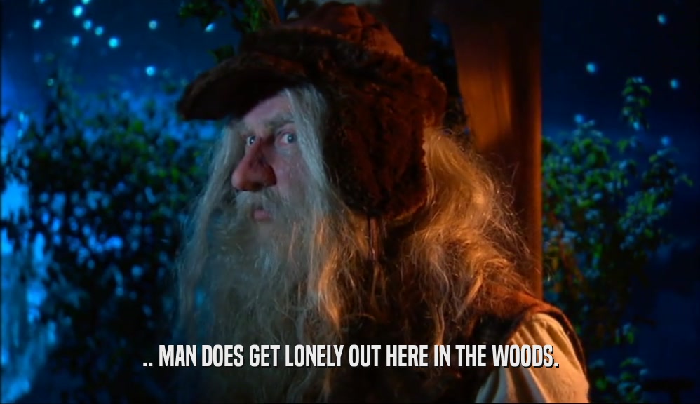 .. MAN DOES GET LONELY OUT HERE IN THE WOODS.  