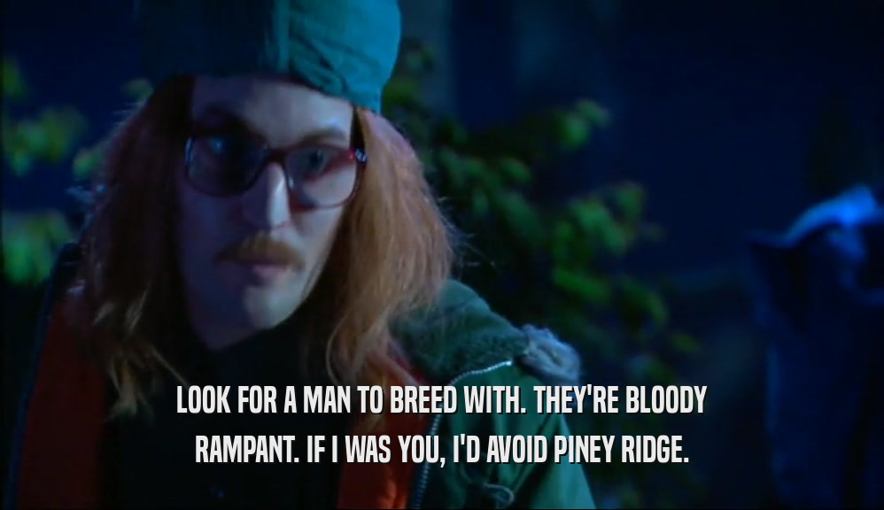LOOK FOR A MAN TO BREED WITH. THEY'RE BLOODY RAMPANT. IF I WAS YOU, I'D AVOID PINEY RIDGE. 