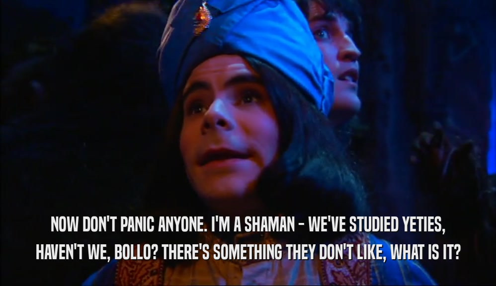 NOW DON'T PANIC ANYONE. I'M A SHAMAN - WE'VE STUDIED YETIES, HAVEN'T WE, BOLLO? THERE'S SOMETHING THEY DON'T LIKE, WHAT IS IT? 
