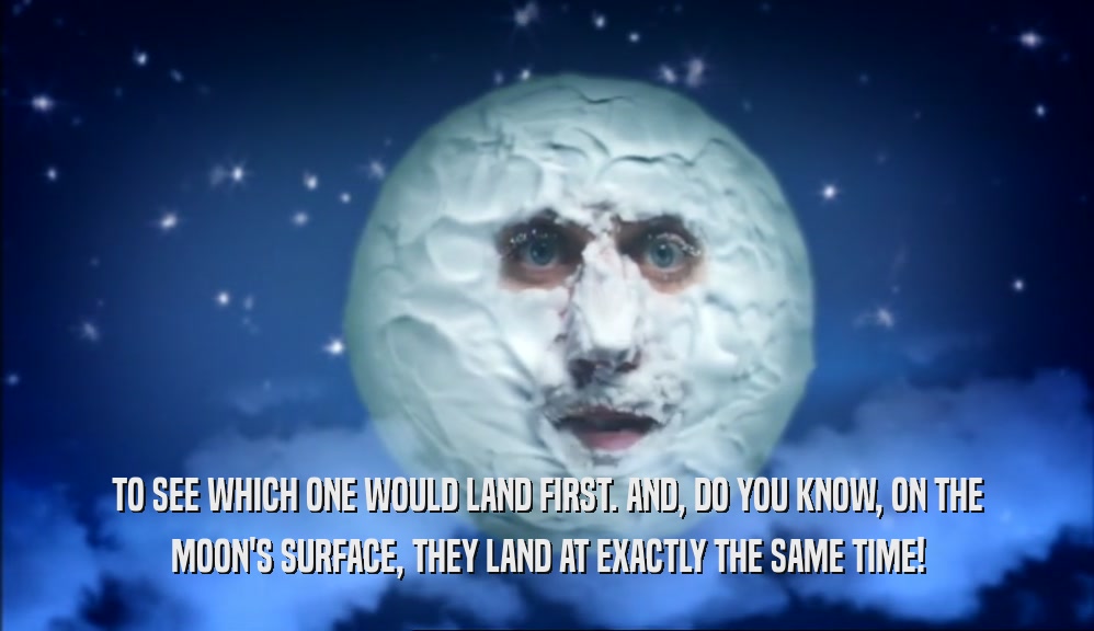 TO SEE WHICH ONE WOULD LAND FIRST. AND, DO YOU KNOW, ON THE MOON'S SURFACE, THEY LAND AT EXACTLY THE SAME TIME! 