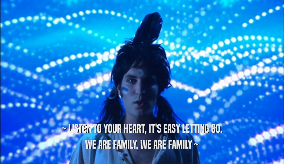 ~ LISTEN TO YOUR HEART, IT'S EASY LETTING GO. WE ARE FAMILY, WE ARE FAMILY ~ 