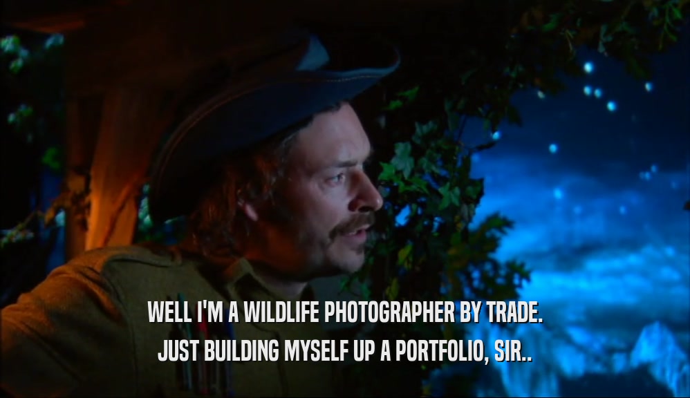 WELL I'M A WILDLIFE PHOTOGRAPHER BY TRADE. JUST BUILDING MYSELF UP A PORTFOLIO, SIR.. 