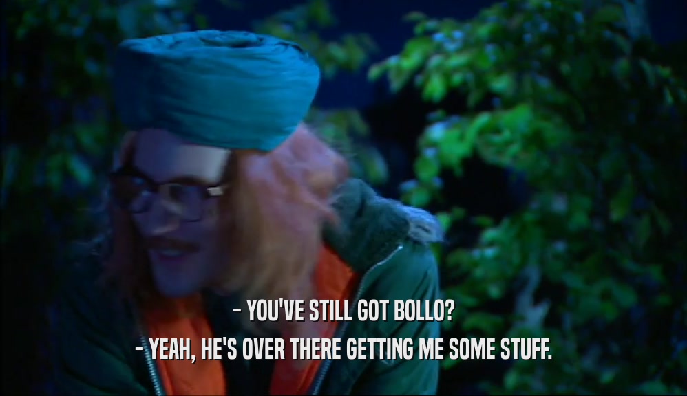 - YOU'VE STILL GOT BOLLO? - YEAH, HE'S OVER THERE GETTING ME SOME STUFF. 