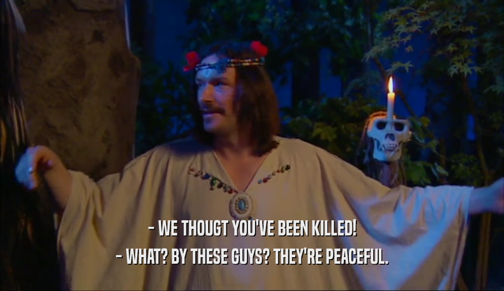 - WE THOUGT YOU'VE BEEN KILLED! - WHAT? BY THESE GUYS? THEY'RE PEACEFUL. 