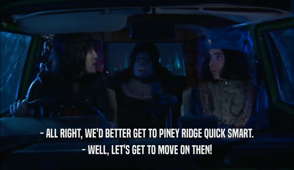 - ALL RIGHT, WE'D BETTER GET TO PINEY RIDGE QUICK SMART. - WELL, LET'S GET TO MOVE ON THEN! 