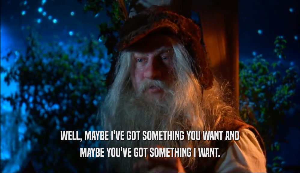 WELL, MAYBE I'VE GOT SOMETHING YOU WANT AND MAYBE YOU'VE GOT SOMETHING I WANT. 