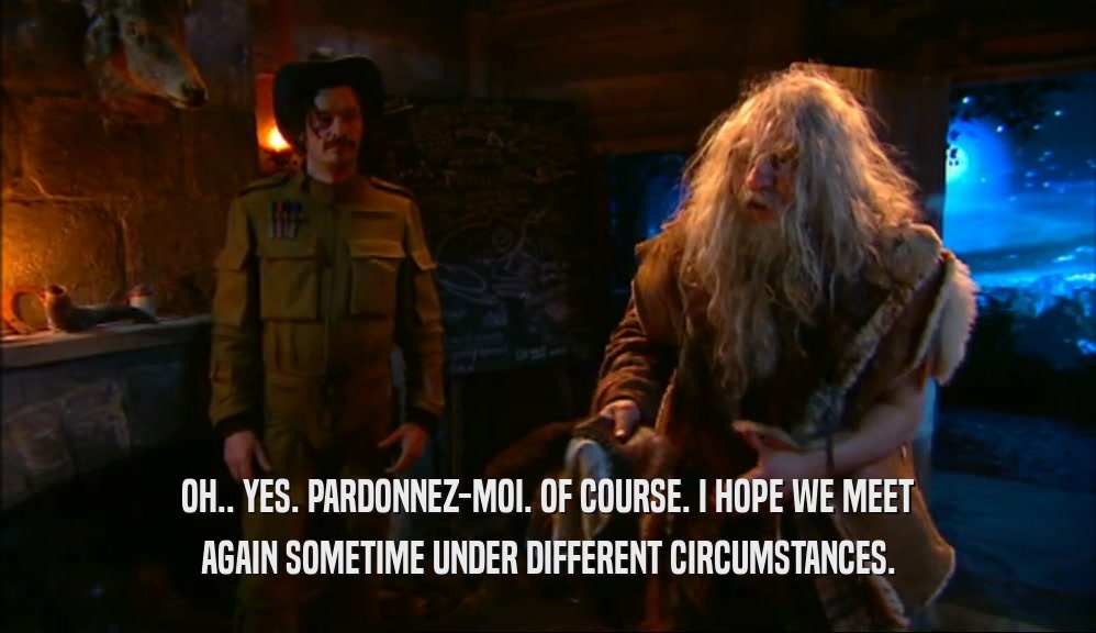 OH.. YES. PARDONNEZ-MOI. OF COURSE. I HOPE WE MEET AGAIN SOMETIME UNDER DIFFERENT CIRCUMSTANCES. 