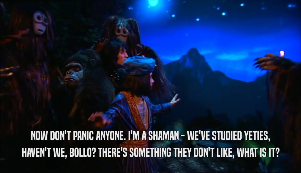 NOW DON'T PANIC ANYONE. I'M A SHAMAN - WE'VE STUDIED YETIES, HAVEN'T WE, BOLLO? THERE'S SOMETHING THEY DON'T LIKE, WHAT IS IT? 