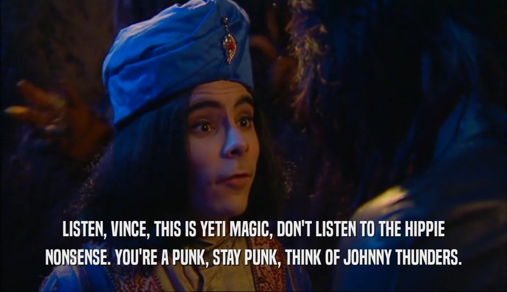 LISTEN, VINCE, THIS IS YETI MAGIC, DON'T LISTEN TO THE HIPPIE NONSENSE. YOU'RE A PUNK, STAY PUNK, THINK OF JOHNNY THUNDERS. 