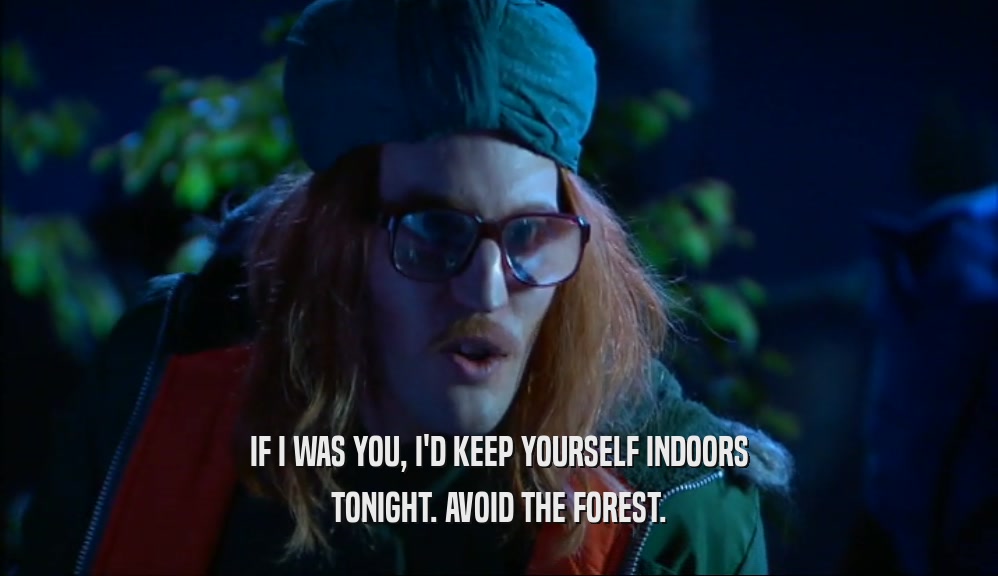 IF I WAS YOU, I'D KEEP YOURSELF INDOORS
 TONIGHT. AVOID THE FOREST.
 