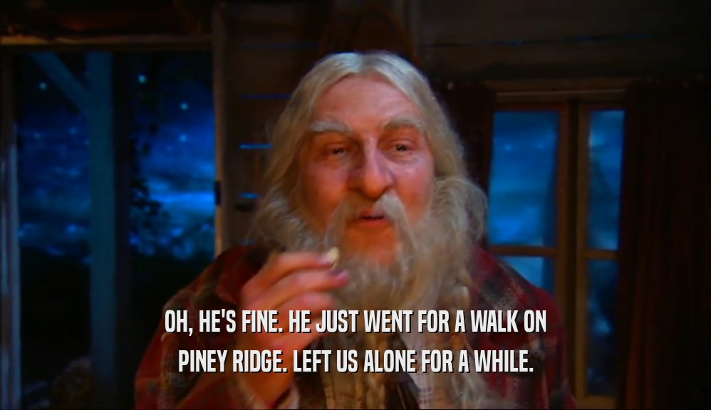 OH, HE'S FINE. HE JUST WENT FOR A WALK ON PINEY RIDGE. LEFT US ALONE FOR A WHILE. 