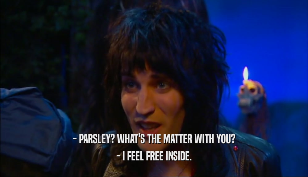 - PARSLEY? WHAT'S THE MATTER WITH YOU? - I FEEL FREE INSIDE. 