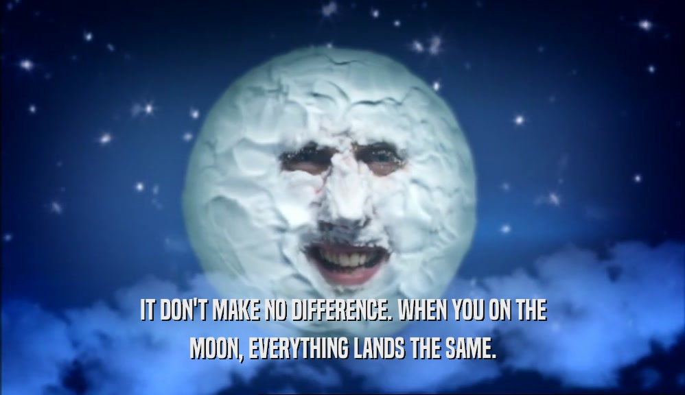 IT DON'T MAKE NO DIFFERENCE. WHEN YOU ON THE MOON, EVERYTHING LANDS THE SAME. 