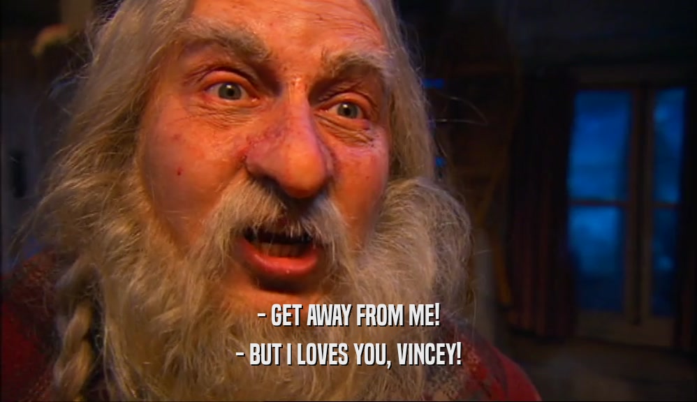 - GET AWAY FROM ME! - BUT I LOVES YOU, VINCEY! 