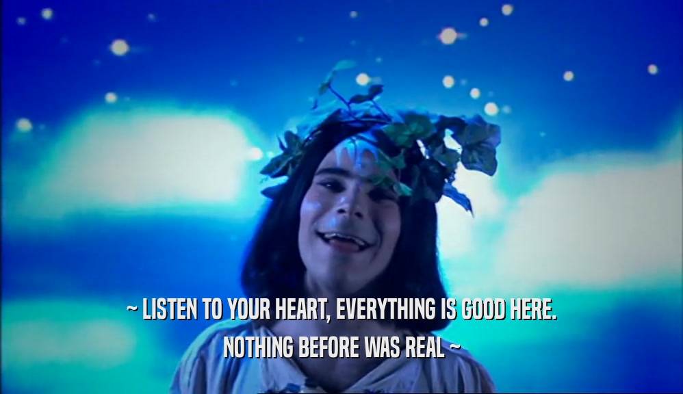~ LISTEN TO YOUR HEART, EVERYTHING IS GOOD HERE. NOTHING BEFORE WAS REAL ~ 