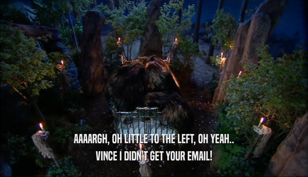 AAAARGH, OH LITTLE TO THE LEFT, OH YEAH.. VINCE I DIDN'T GET YOUR EMAIL! 