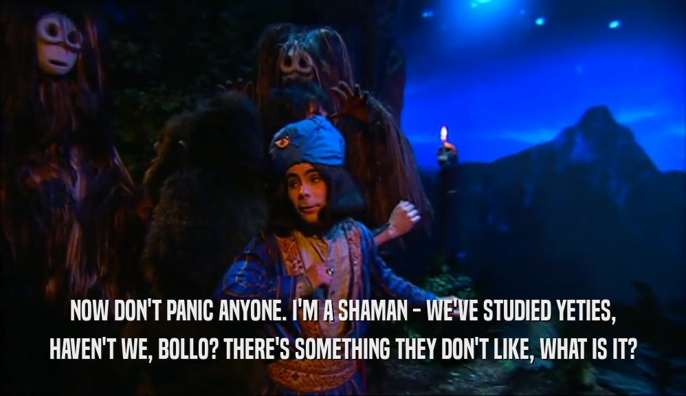 NOW DON'T PANIC ANYONE. I'M A SHAMAN - WE'VE STUDIED YETIES, HAVEN'T WE, BOLLO? THERE'S SOMETHING THEY DON'T LIKE, WHAT IS IT? 
