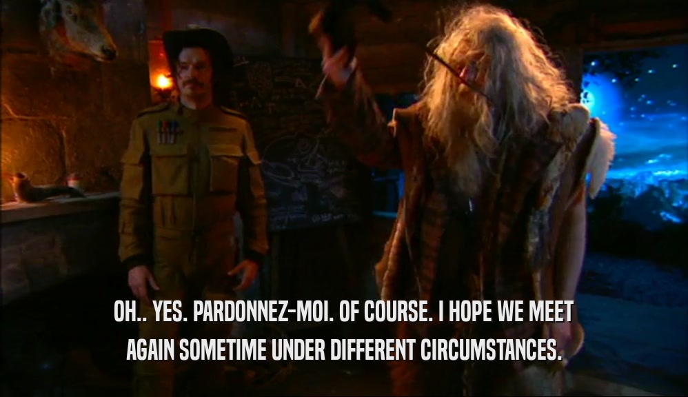 OH.. YES. PARDONNEZ-MOI. OF COURSE. I HOPE WE MEET AGAIN SOMETIME UNDER DIFFERENT CIRCUMSTANCES. 