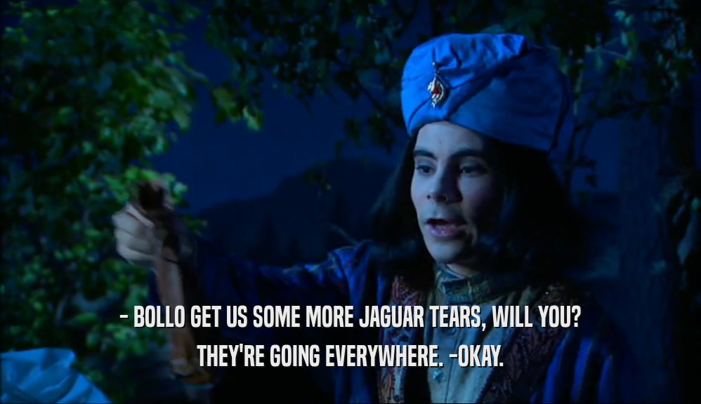- BOLLO GET US SOME MORE JAGUAR TEARS, WILL YOU? THEY'RE GOING EVERYWHERE. -OKAY. 