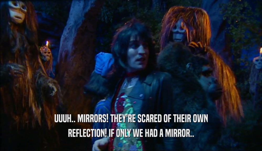 UUUH.. MIRRORS! THEY'RE SCARED OF THEIR OWN REFLECTION! IF ONLY WE HAD A MIRROR.. 