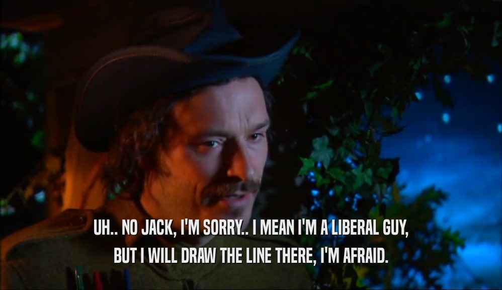 UH.. NO JACK, I'M SORRY.. I MEAN I'M A LIBERAL GUY, BUT I WILL DRAW THE LINE THERE, I'M AFRAID. 