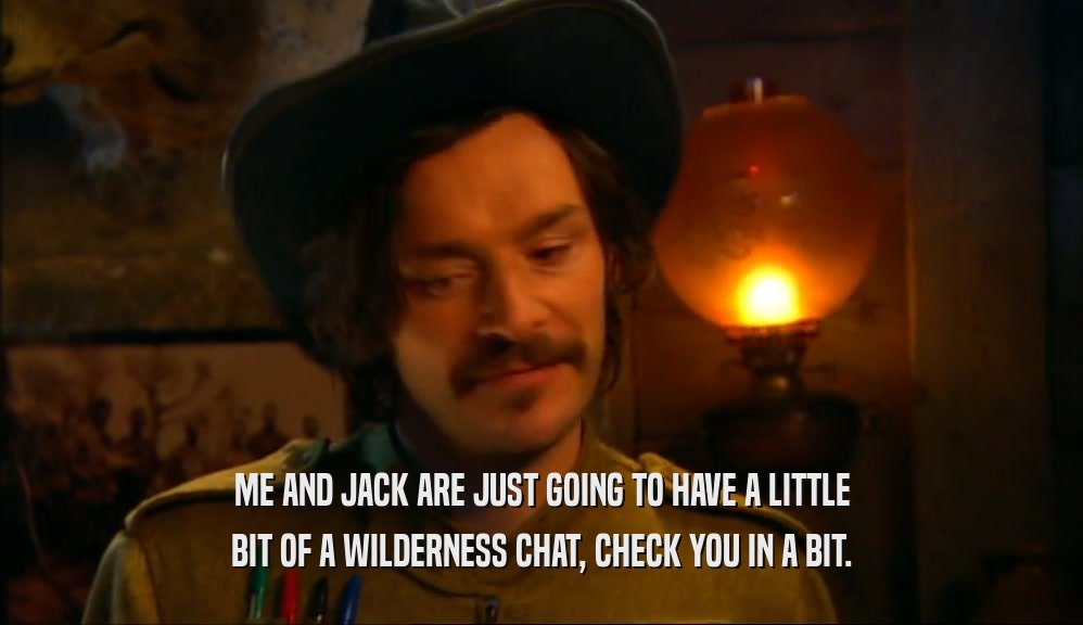 ME AND JACK ARE JUST GOING TO HAVE A LITTLE BIT OF A WILDERNESS CHAT, CHECK YOU IN A BIT. 