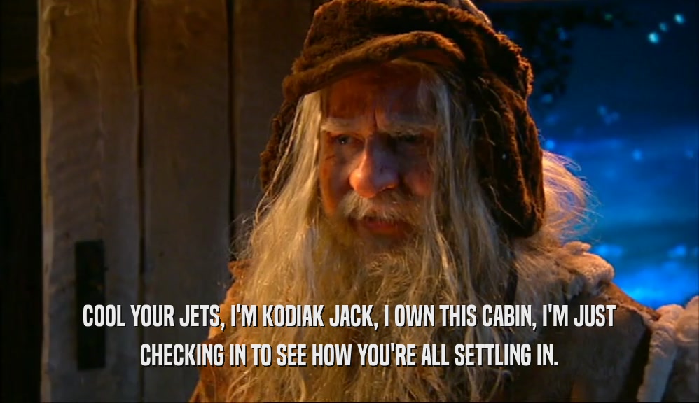 COOL YOUR JETS, I'M KODIAK JACK, I OWN THIS CABIN, I'M JUST CHECKING IN TO SEE HOW YOU'RE ALL SETTLING IN. 