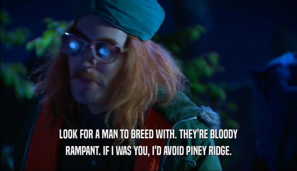 LOOK FOR A MAN TO BREED WITH. THEY'RE BLOODY
 RAMPANT. IF I WAS YOU, I'D AVOID PINEY RIDGE.
 