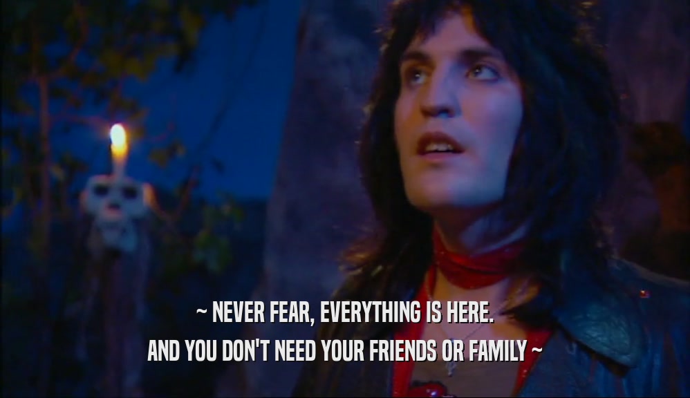 ~ NEVER FEAR, EVERYTHING IS HERE. AND YOU DON'T NEED YOUR FRIENDS OR FAMILY ~ 