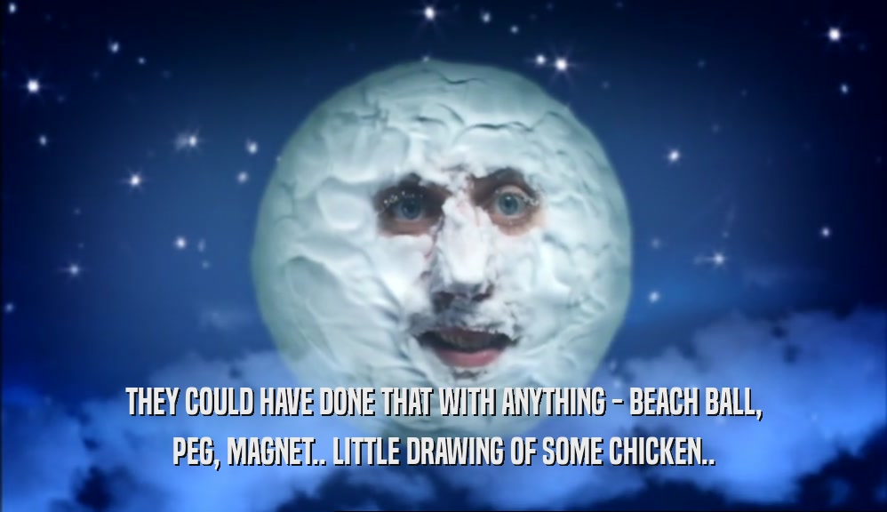 THEY COULD HAVE DONE THAT WITH ANYTHING - BEACH BALL, PEG, MAGNET.. LITTLE DRAWING OF SOME CHICKEN.. 