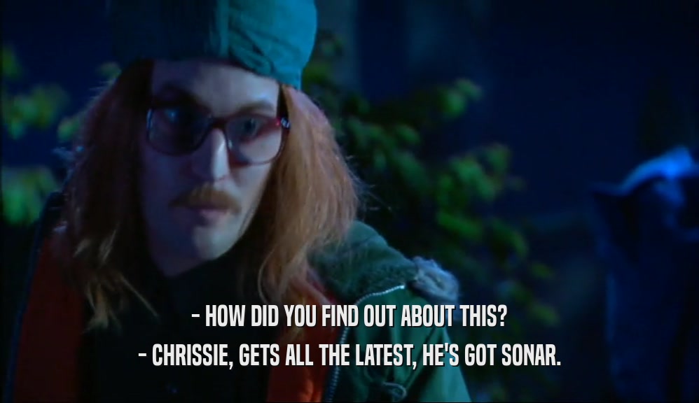 - HOW DID YOU FIND OUT ABOUT THIS? - CHRISSIE, GETS ALL THE LATEST, HE'S GOT SONAR. 