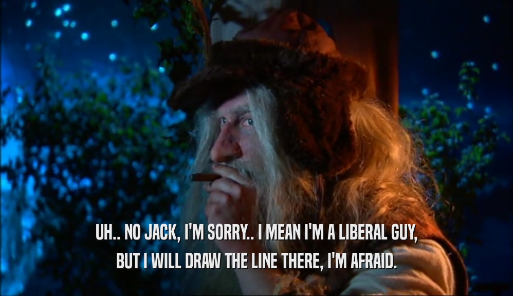 UH.. NO JACK, I'M SORRY.. I MEAN I'M A LIBERAL GUY, BUT I WILL DRAW THE LINE THERE, I'M AFRAID. 