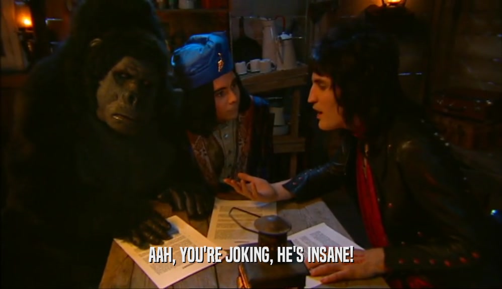 AAH, YOU'RE JOKING, HE'S INSANE!  