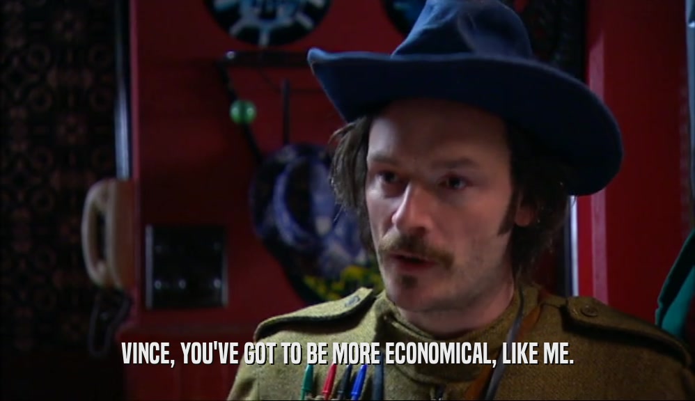 VINCE, YOU'VE GOT TO BE MORE ECONOMICAL, LIKE ME.  