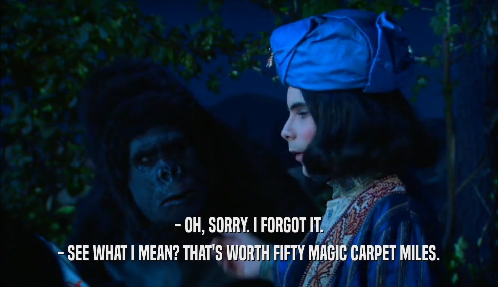 - OH, SORRY. I FORGOT IT. - SEE WHAT I MEAN? THAT'S WORTH FIFTY MAGIC CARPET MILES. 