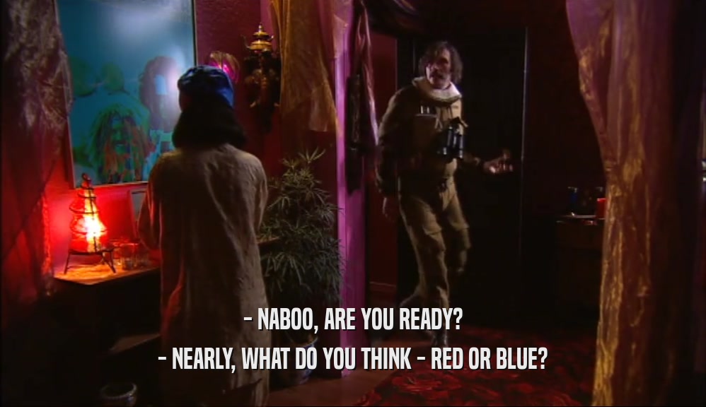 - NABOO, ARE YOU READY?
 - NEARLY, WHAT DO YOU THINK - RED OR BLUE?
 